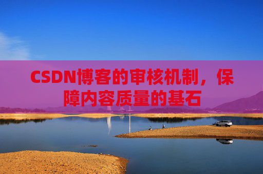 CSDN博客的审核机制，保障内容质量的基石